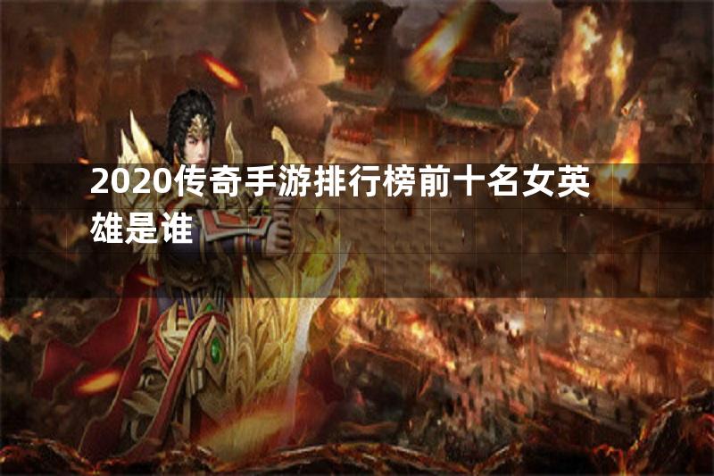 2020传奇手游排行榜前十名女英雄是谁