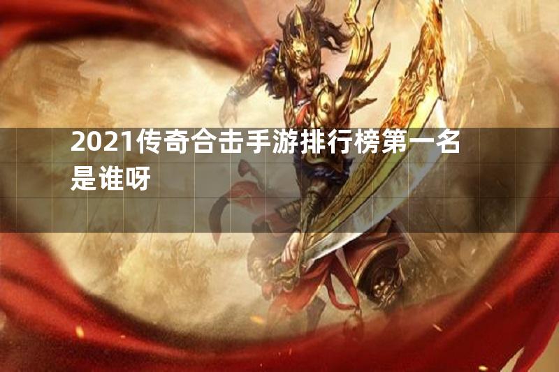 2021传奇合击手游排行榜第一名是谁呀