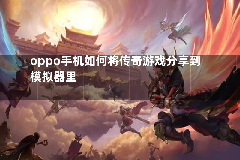 oppo手机如何将传奇游戏分享到模拟器里