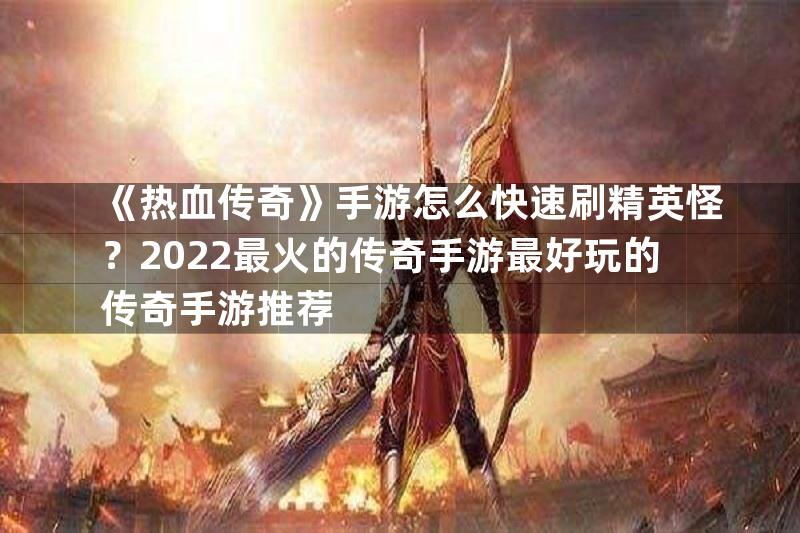 《热血传奇》手游怎么快速刷精英怪？2022最火的传奇手游最好玩的传奇手游推荐