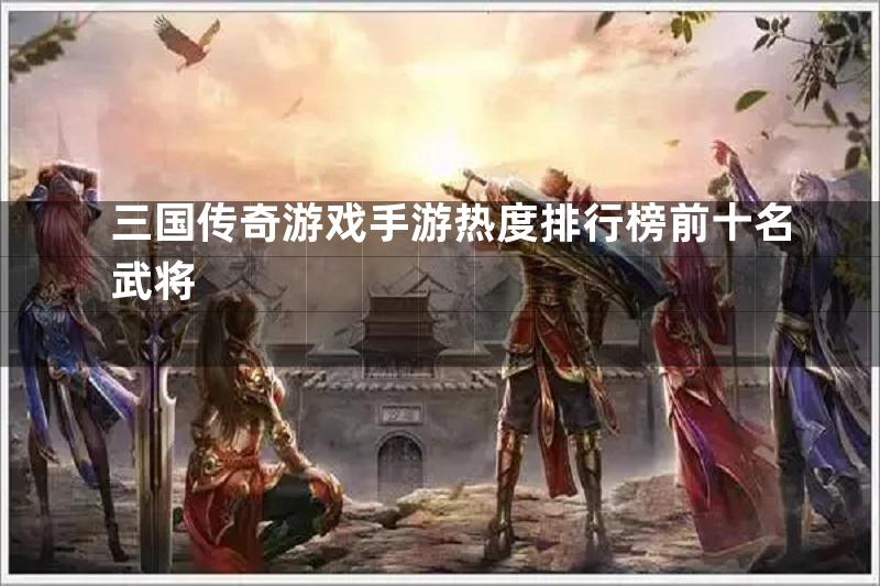 三国传奇游戏手游热度排行榜前十名武将