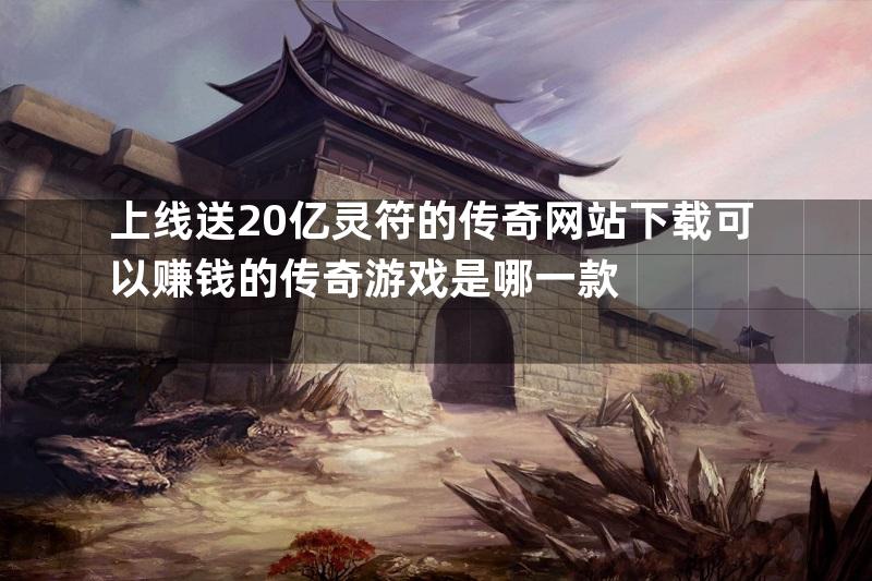 上线送20亿灵符的传奇网站下载可以赚钱的传奇游戏是哪一款