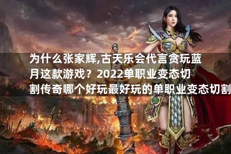 为什么张家辉,古天乐会代言贪玩蓝月这款游戏？2022单职业变态切割传奇哪个好玩最好玩的单职业变态切割传奇推荐