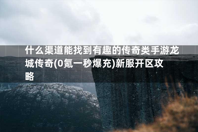 什么渠道能找到有趣的传奇类手游龙城传奇(0氪一秒爆充)新服开区攻略