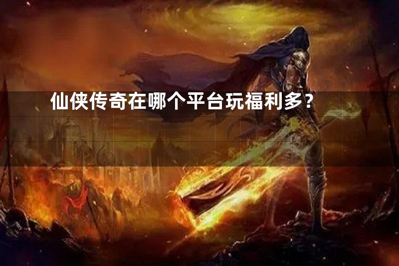 仙侠传奇在哪个平台玩福利多？