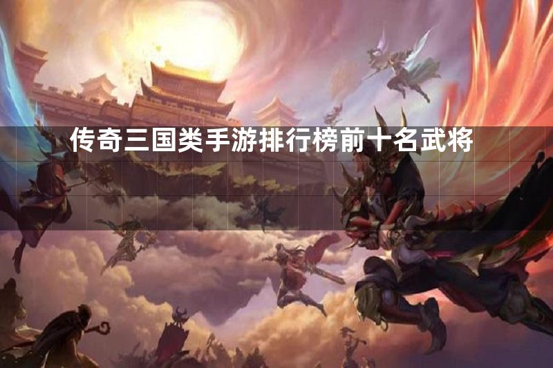 传奇三国类手游排行榜前十名武将