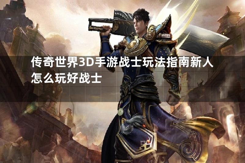 传奇世界3D手游战士玩法指南新人怎么玩好战士