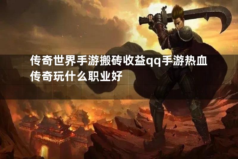 传奇世界手游搬砖收益qq手游热血传奇玩什么职业好