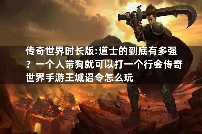 传奇世界时长版:道士的到底有多强？一个人带狗就可以打一个行会传奇世界手游王城诏令怎么玩