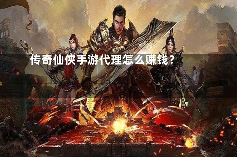 传奇仙侠手游代理怎么赚钱？