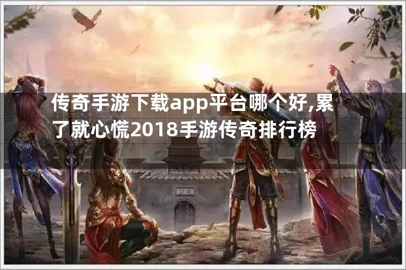 传奇手游下载app平台哪个好,累了就心慌2018手游传奇排行榜