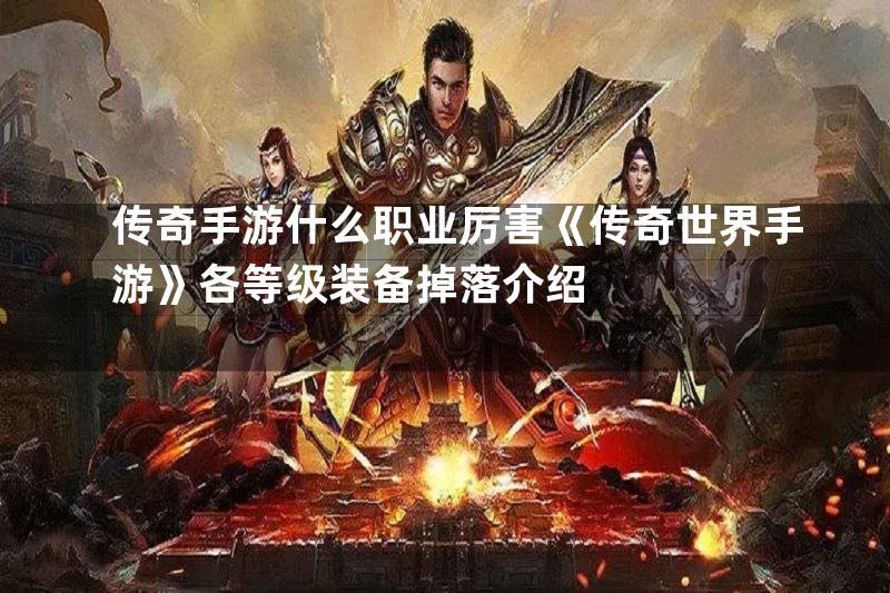 传奇手游什么职业厉害《传奇世界手游》各等级装备掉落介绍