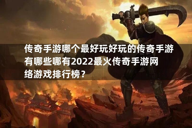 传奇手游哪个最好玩好玩的传奇手游有哪些哪有2022最火传奇手游网络游戏排行榜？