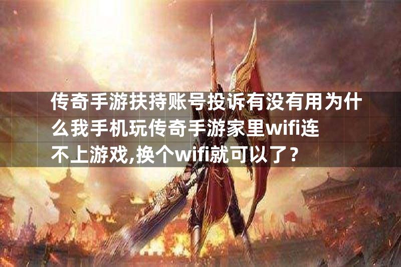 传奇手游扶持账号投诉有没有用为什么我手机玩传奇手游家里wifi连不上游戏,换个wifi就可以了？