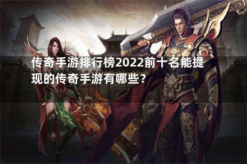 传奇手游排行榜2022前十名能提现的传奇手游有哪些？