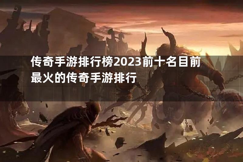 传奇手游排行榜2023前十名目前最火的传奇手游排行