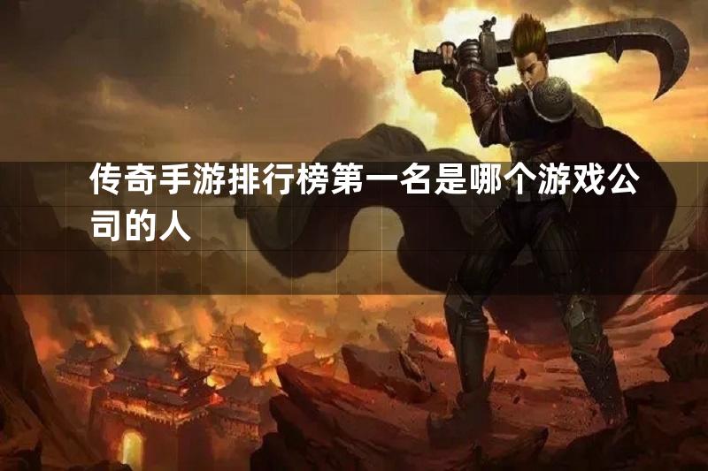 传奇手游排行榜第一名是哪个游戏公司的人