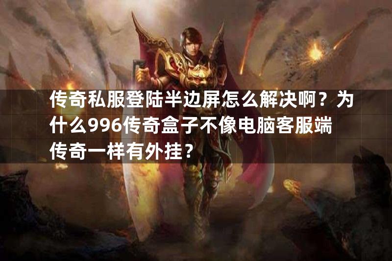 传奇私服登陆半边屏怎么解决啊？为什么996传奇盒子不像电脑客服端传奇一样有外挂？