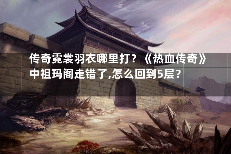 传奇霓裳羽衣哪里打？《热血传奇》中祖玛阁走错了,怎么回到5层？