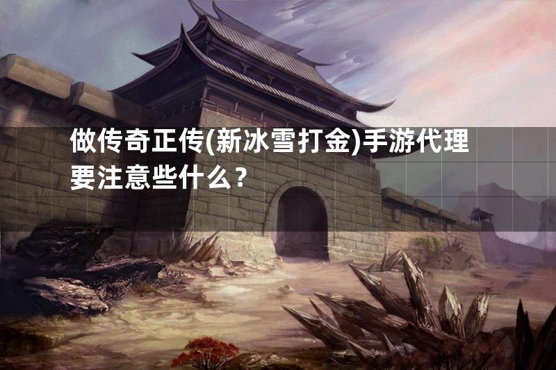 做传奇正传(新冰雪打金)手游代理要注意些什么？