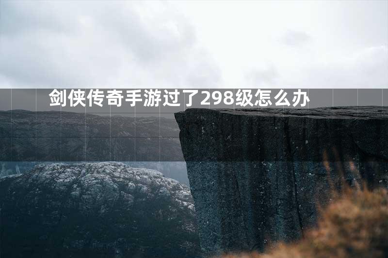 剑侠传奇手游过了298级怎么办