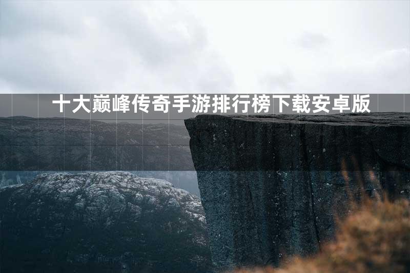 十大巅峰传奇手游排行榜下载安卓版