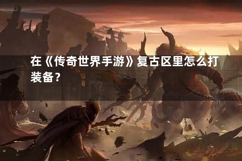 在《传奇世界手游》复古区里怎么打装备？