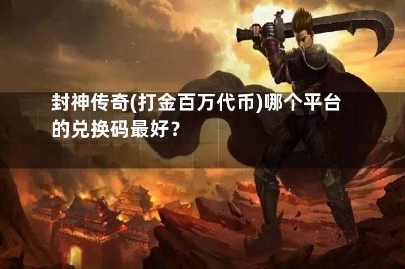 封神传奇(打金百万代币)哪个平台的兑换码最好？