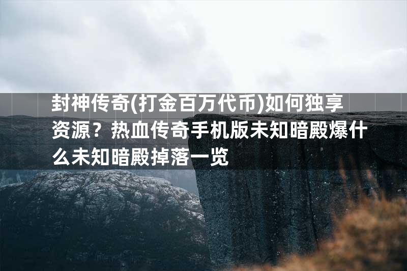 封神传奇(打金百万代币)如何独享资源？热血传奇手机版未知暗殿爆什么未知暗殿掉落一览