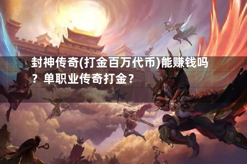 封神传奇(打金百万代币)能赚钱吗？单职业传奇打金？