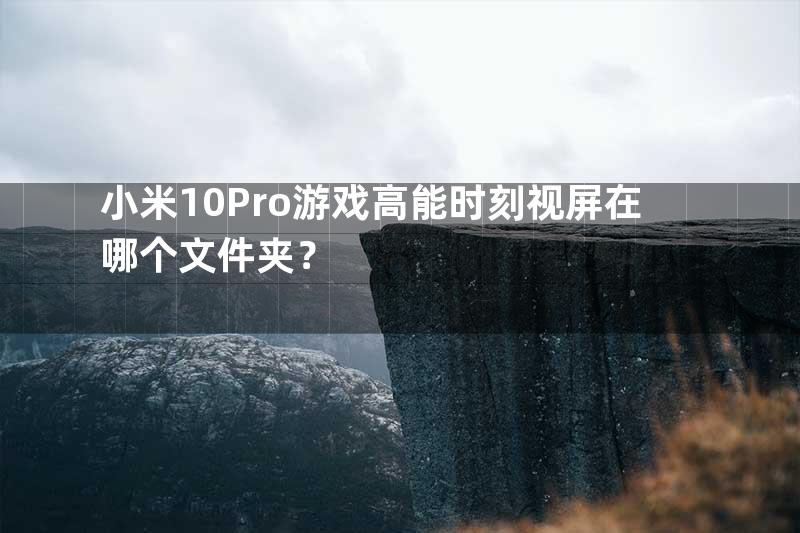 小米10Pro游戏高能时刻视屏在哪个文件夹？