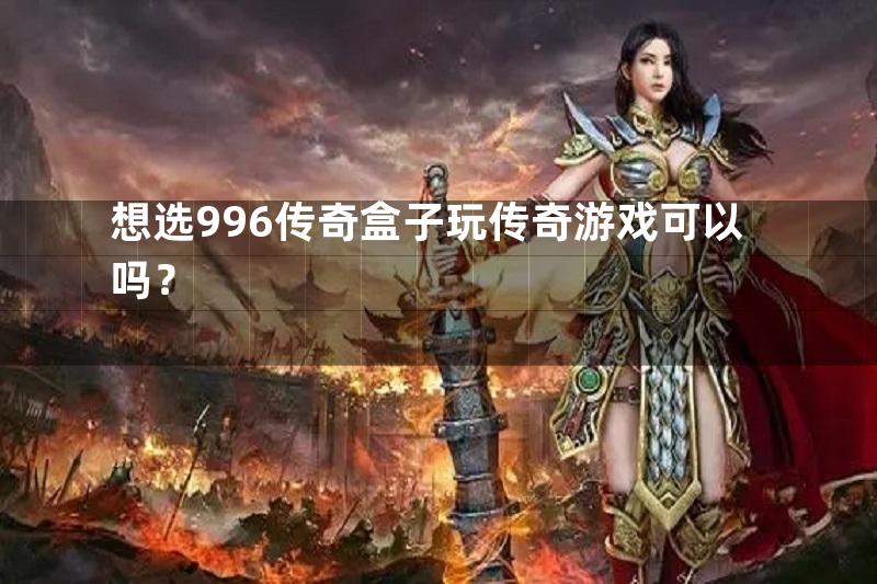 想选996传奇盒子玩传奇游戏可以吗？