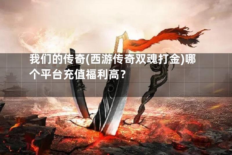 我们的传奇(西游传奇双魂打金)哪个平台充值福利高？