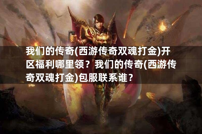 我们的传奇(西游传奇双魂打金)开区福利哪里领？我们的传奇(西游传奇双魂打金)包服联系谁？