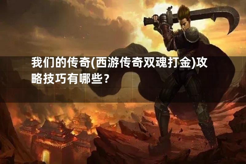 我们的传奇(西游传奇双魂打金)攻略技巧有哪些？