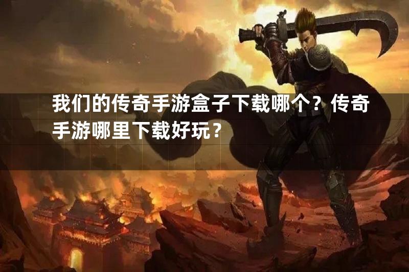 我们的传奇手游盒子下载哪个？传奇手游哪里下载好玩？