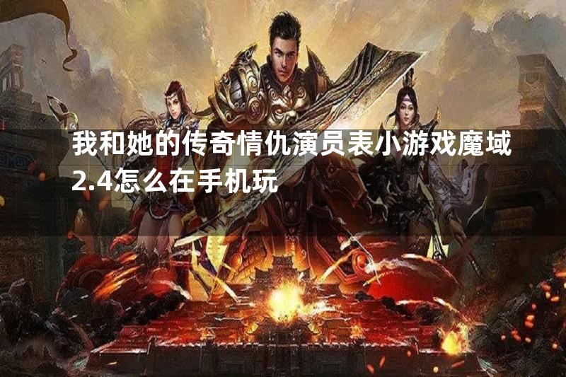 我和她的传奇情仇演员表小游戏魔域2.4怎么在手机玩