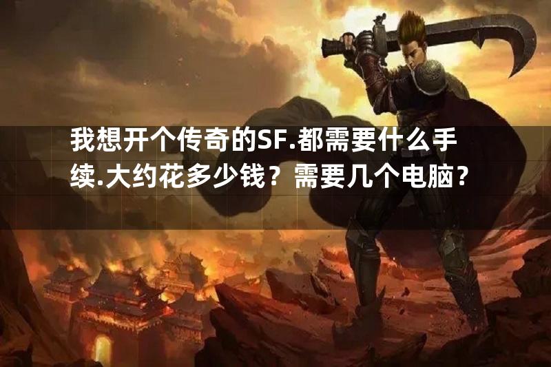 我想开个传奇的SF.都需要什么手续.大约花多少钱？需要几个电脑？