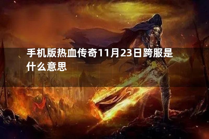 手机版热血传奇11月23日跨服是什么意思