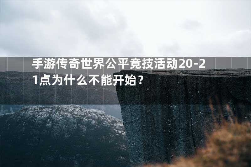 手游传奇世界公平竞技活动20-21点为什么不能开始？