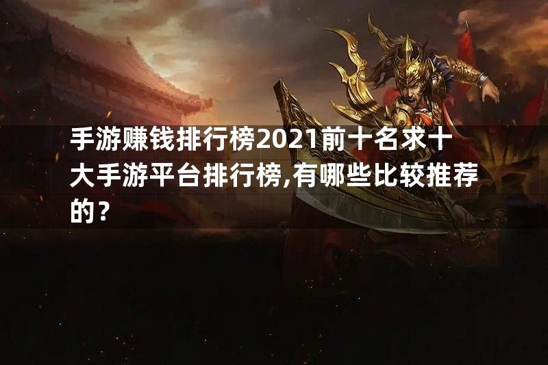 手游赚钱排行榜2021前十名求十大手游平台排行榜,有哪些比较推荐的？