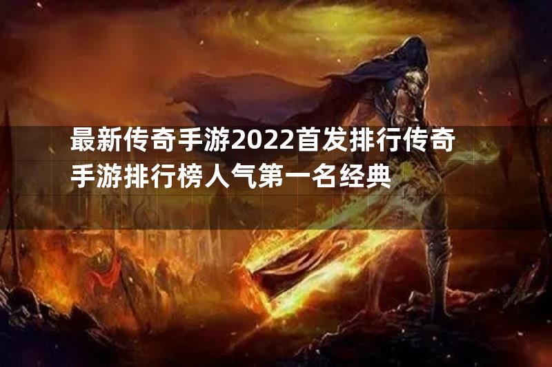 最新传奇手游2022首发排行传奇手游排行榜人气第一名经典