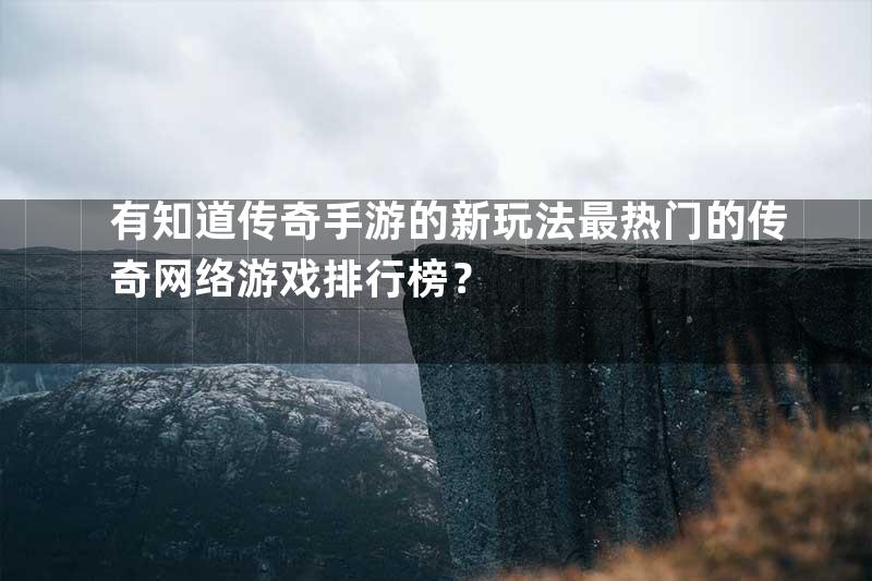 有知道传奇手游的新玩法最热门的传奇网络游戏排行榜？