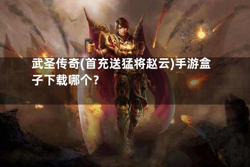 武圣传奇(首充送猛将赵云)手游盒子下载哪个？