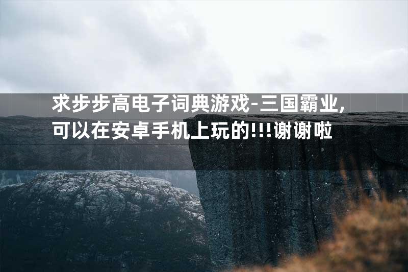 求步步高电子词典游戏-三国霸业,可以在安卓手机上玩的!!!谢谢啦