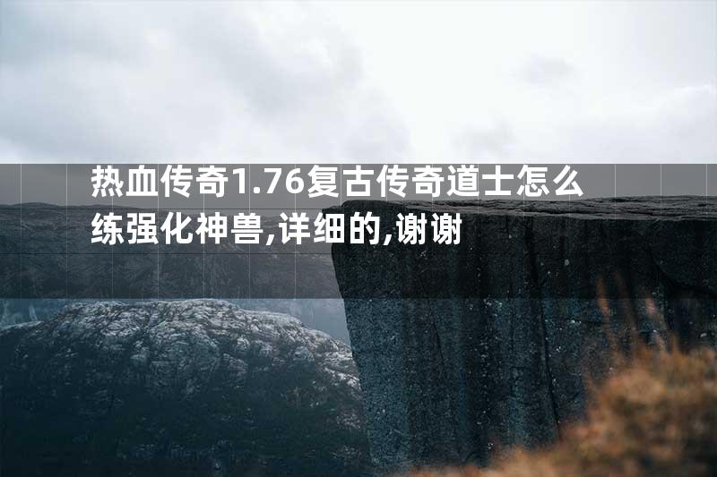 热血传奇1.76复古传奇道士怎么练强化神兽,详细的,谢谢