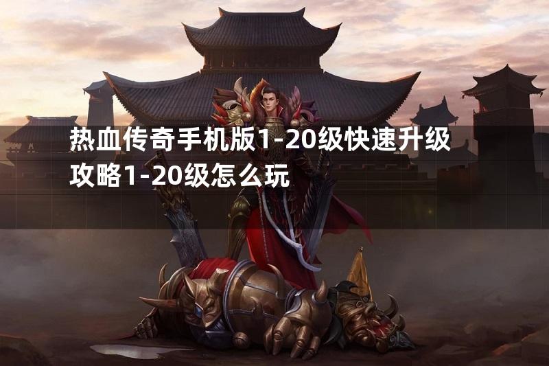 热血传奇手机版1-20级快速升级攻略1-20级怎么玩