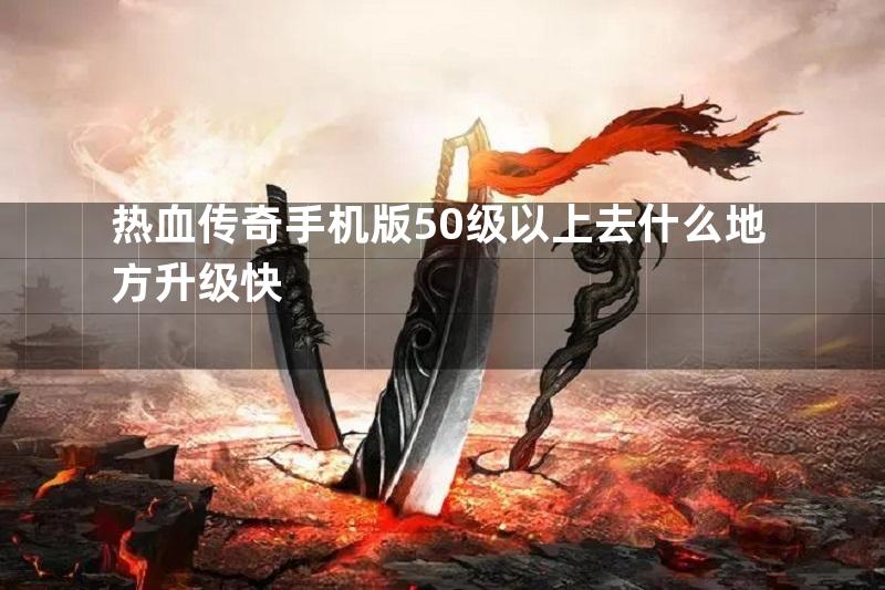 热血传奇手机版50级以上去什么地方升级快