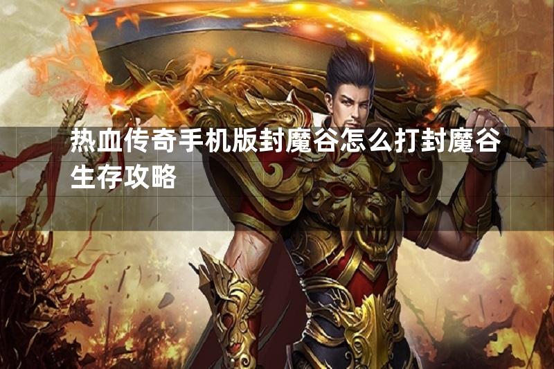 热血传奇手机版封魔谷怎么打封魔谷生存攻略