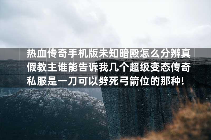 热血传奇手机版未知暗殿怎么分辨真假教主谁能告诉我几个超级变态传奇私服是一刀可以劈死弓箭位的那种!